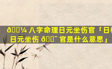 🌼 八字命理日元坐伤官「日柱日元坐伤 🐯 官是什么意思」